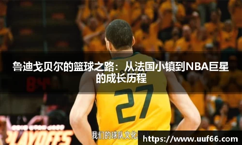 鲁迪戈贝尔的篮球之路：从法国小镇到NBA巨星的成长历程