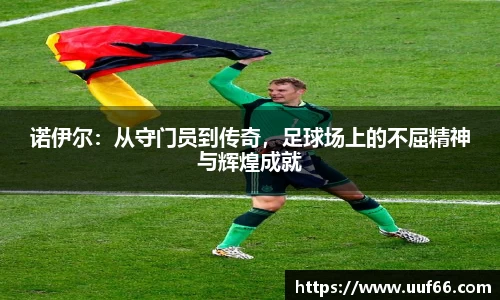 诺伊尔：从守门员到传奇，足球场上的不屈精神与辉煌成就