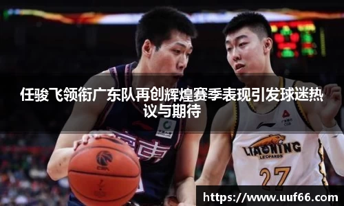 任骏飞领衔广东队再创辉煌赛季表现引发球迷热议与期待