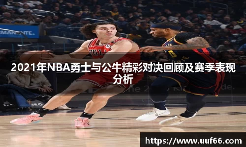 2021年NBA勇士与公牛精彩对决回顾及赛季表现分析