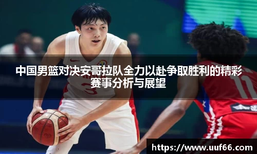 中国男篮对决安哥拉队全力以赴争取胜利的精彩赛事分析与展望